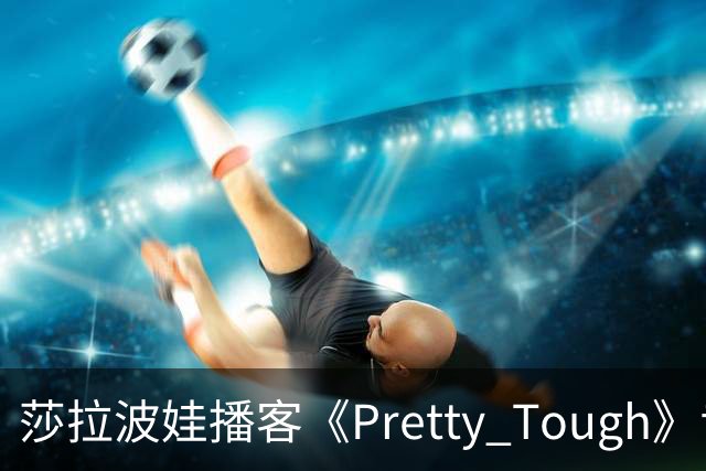 莎拉波娃播客《Pretty Tough》专访伊埃拉